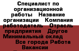 Специалист по организационной работы › Название организации ­ Компания-работодатель › Отрасль предприятия ­ Другое › Минимальный оклад ­ 35 000 - Все города Работа » Вакансии   . Приморский край,Спасск-Дальний г.